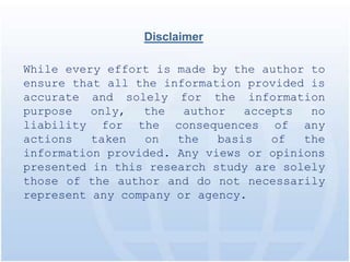 Disclaimer

While every effort is made by the author to
ensure that all the information provided is
accurate and solely for the information
purpose   only,  the   author   accepts  no
liability for the consequences of any
actions   taken  on   the   basis   of  the
information provided. Any views or opinions
presented in this research study are solely
those of the author and do not necessarily
represent any company or agency.
 
