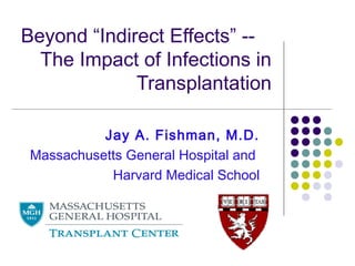 Beyond “Indirect Effects” --
  The Impact of Infections in
             Transplantation

           Jay A. Fishman, M.D.
 Massachusetts General Hospital and
            Harvard Medical School
 