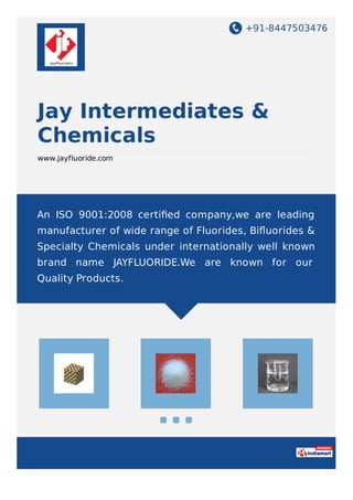 +91-8447503476
Jay Intermediates &
Chemicals
www.jayfluoride.com
An ISO 9001:2008 certiﬁed company,we are leading
manufacturer of wide range of Fluorides, Biﬂuorides &
Specialty Chemicals under internationally well known
brand name JAYFLUORIDE.We are known for our
Quality Products.
 