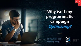 Jay Friedman, COO
Goodway Group
Why isn’t my
programmatic
campaign
Optimizing?
 