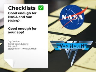 Checklists ✅
Good enough for
NASA and Van
Halen?
Good enough for
your app!
Jay Gordon
Cloud Ops Advocate
Microsoft
@jaydestro – Tweets/GitHub
 