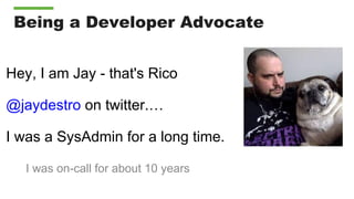 Being a Developer Advocate
X
Hey, I am Jay - that's Rico
@jaydestro on twitter.…
I was a SysAdmin for a long time.
I was on-call for about 10 years
 