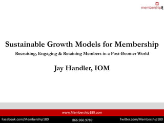 www.Membership180.com
Facebook.com/Membership180 Twitter.com/Membership180866.960.9789
Sustainable Growth Models for Membership
Recruiting, Engaging & Retaining Members in a Post-Boomer World
Jay Handler, IOM
 
