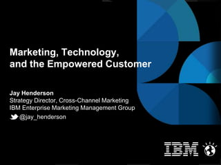 Marketing, Technology,
and the Empowered Customer

Jay Henderson
Strategy Director, Cross-Channel Marketing
IBM Enterprise Marketing Management Group
    @jay_henderson




                      #CRMSummit2012   @jay_henderson   © 2012 IBM Corporation
 