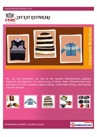 We, Jay Kay Knitwears, are one of the reputed manufacturers, suppliers
importers and exporters of a broad array of Winter Wear. Offered winter wear
are known for their resistance against pilling, comfortable fitting, colorfastness
and soft textures.
 