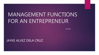 MANAGEMENT FUNCTIONS
FOR AN ENTREPRENEUR
#CTTO
JAYKE ALVEZ DELA CRUZ
 