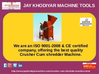JAY KHODIYAR MACHINE TOOLS
http://www.jaykhodiyarmachine.com/crusher-cum-shredder-machine.html
We are an ISO 9001-2008 & CE certified
company, offering the best quality
Crusher Cum shredder Machine.
 