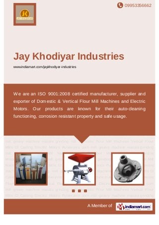 09953356662
A Member of
Jay Khodiyar Industries
www.indiamart.com/jaykhodiyar-industries
Domestic Flour Mill Machines Vertical Flour Mills CI Casting Electric Motors Pulverizers corn
mill greavy machine masala grinding mill Domestic Flour Mill Machines Vertical Flour
Mills CI Casting Electric Motors Pulverizers corn mill greavy machine masala grinding
mill Domestic Flour Mill Machines Vertical Flour Mills CI Casting Electric
Motors Pulverizers corn mill greavy machine masala grinding mill Domestic Flour Mill
Machines Vertical Flour Mills CI Casting Electric Motors Pulverizers corn mill greavy
machine masala grinding mill Domestic Flour Mill Machines Vertical Flour Mills CI
Casting Electric Motors Pulverizers corn mill greavy machine masala grinding mill Domestic
Flour Mill Machines Vertical Flour Mills CI Casting Electric Motors Pulverizers corn
mill greavy machine masala grinding mill Domestic Flour Mill Machines Vertical Flour
Mills CI Casting Electric Motors Pulverizers corn mill greavy machine masala grinding
mill Domestic Flour Mill Machines Vertical Flour Mills CI Casting Electric
Motors Pulverizers corn mill greavy machine masala grinding mill Domestic Flour Mill
Machines Vertical Flour Mills CI Casting Electric Motors Pulverizers corn mill greavy
machine masala grinding mill Domestic Flour Mill Machines Vertical Flour Mills CI
Casting Electric Motors Pulverizers corn mill greavy machine masala grinding mill Domestic
Flour Mill Machines Vertical Flour Mills CI Casting Electric Motors Pulverizers corn
mill greavy machine masala grinding mill Domestic Flour Mill Machines Vertical Flour
Mills CI Casting Electric Motors Pulverizers corn mill greavy machine masala grinding
We are an ISO 9001:2008 certified manufacturer, supplier and
exporter of Domestic & Vertical Flour Mill Machines and Electric
Motors. Our products are known for their auto-cleaning
functioning, corrosion resistant property and safe usage.
 