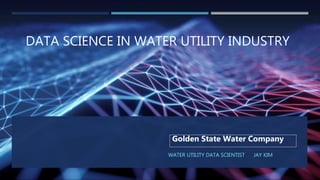 DATA SCIENCE IN WATER UTILITY INDUSTRY
WATER UTILITY DATA SCIENTIST JAY KIM
Golden State Water Company
 