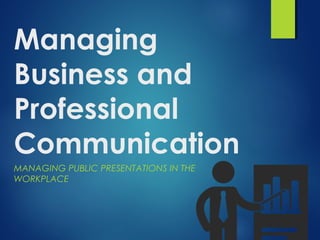 Managing
Business and
Professional
Communication
MANAGING PUBLIC PRESENTATIONS IN THE
WORKPLACE
 