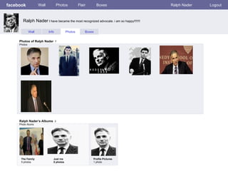 facebook Wall Photos Flair Boxes Ralph Nader Logout Wall Info Photos Boxes Photos of Ralph Nader   7 Photos Ralph Nader’s Albums   3 Photo Alums  The Family 5 photos Just me 5 photos Profile Pictures  1 photo Ralph Nader  I have became the most recognized advocate. i am so happy!!!!!!! 