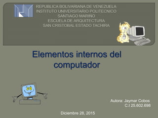Elementos internos del
computador
Autora: Jaymar Cobos
C.I 25.602.698
Diciembre 28, 2015
 