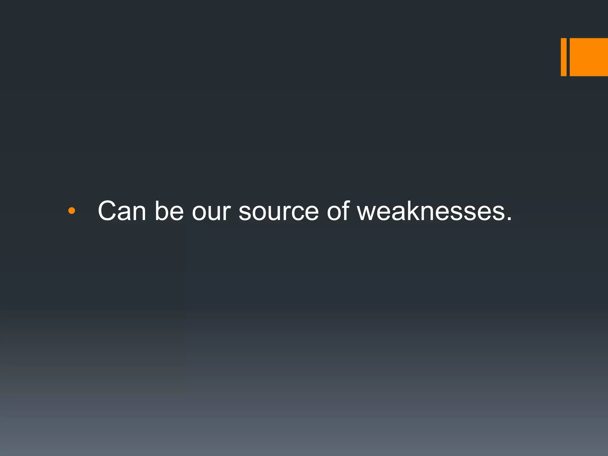 • Can be our source of weaknesses.