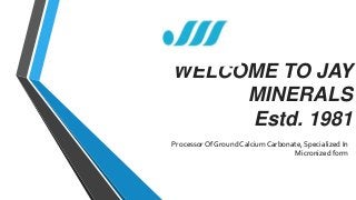WELCOME TO JAY
MINERALS
Estd. 1981
Processor Of Ground Calcium Carbonate, Specialized In
Micronized form
 