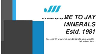 WELCOME TO JAY
MINERALS
Estd. 1981
Processor Of Ground Calcium Carbonate, Specialized In
Micronized form
 