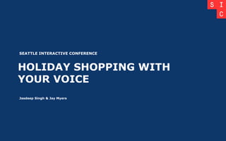 HOLIDAY SHOPPING WITH
YOUR VOICE
SEATTLE INTERACTIVE CONFERENCE
Jasdeep Singh & Jay Myers
 