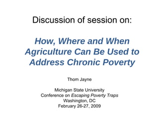 Discussion of session on:
How, Where and When
Agriculture Can Be Used to
Address Chronic Poverty
Thom Jayne
Michigan State University
Conference on Escaping Poverty Traps
Washington, DC
February 26-27, 2009
 