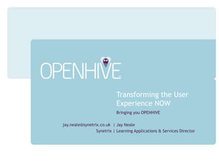 Transforming the User Experience NOW Bringing you OPENHIVE Jay Neale Learning Applications & Services Director jay.neale@synetrix.co.uk  | Synetrix | 