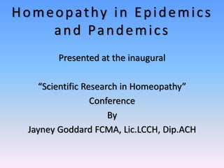 Homeopathy in Epidemics 
    and Pandemics
       Presented at the inaugural 

   “Scientific Research in Homeopathy” 
                 Conference
                     By
 Jayney Goddard FCMA, Lic.LCCH, Dip.ACH
 