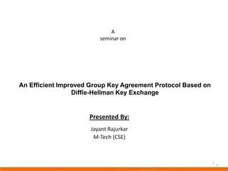 A
seminar on

An Efficient Improved Group Key Agreement Protocol Based on
Diffie-Hellman Key Exchange

Presented By:
Jayant Rajurkar
M-Tech (CSE)

1

1

 