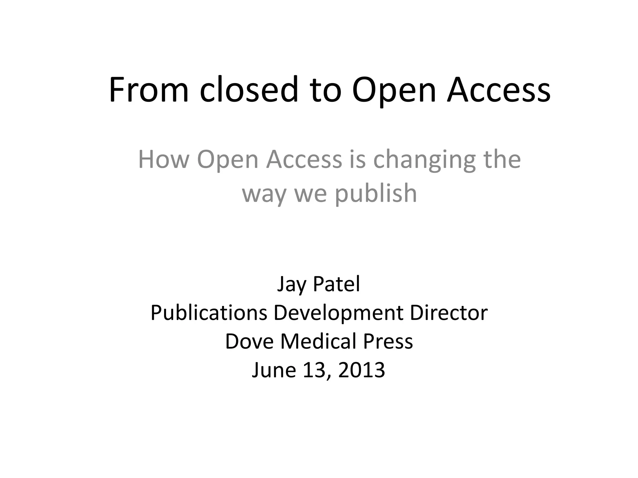 From closed to Open Access
Jay Patel
Publications Development Director
Dove Medical Press
June 13, 2013
How Open Access is changing the
way we publish
 