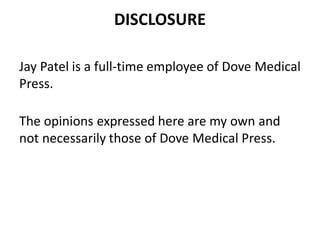 DISCLOSURE
Jay Patel is a full-time employee of Dove Medical
Press.
The opinions expressed here are my own and
not necessarily those of Dove Medical Press.
 
