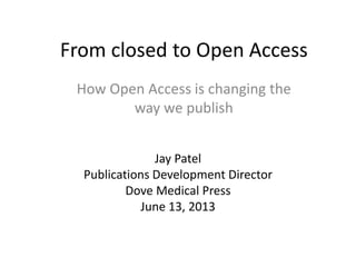 From closed to Open Access
Jay Patel
Publications Development Director
Dove Medical Press
June 13, 2013
How Open Access is changing the
way we publish
 