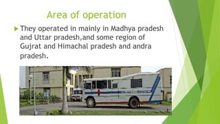 Area of operation 
 They operated in mainly in Madhya pradesh 
and Uttar pradesh,and some region of 
Gujrat and Himachal pradesh and andra 
pradesh. 
 