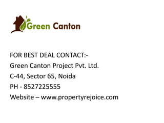 FOR BEST DEAL CONTACT:Green Canton Project Pvt. Ltd.
C-44, Sector 65, Noida
PH - 8527225555
Website – www.propertyrejoice.com

 