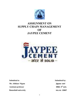 1
ASSIGNMENT ON
SUPPLY CHAIN MANAGEMENT
OF
JAYPEE CEMENT
Submitted to Submitted by:
Mr. Abhinav Nigam jigyasa soni
Assistant professor MBA- 3rd
sem.
Banasthali university ROLL NO. 13667
 