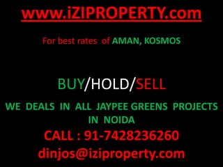 www.iZIPROPERTY.com
      For best rates of AMAN, KOSMOS



         BUY/HOLD/SELL
WE DEALS IN ALL JAYPEE GREENS PROJECTS
              IN NOIDA
      CALL : 91-7428236260
     dinjos@iziproperty.com
 