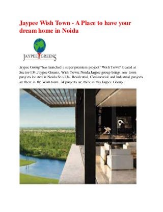 Jaypee Wish Town - A Place to have your
dream home in Noida
Jaypee Group” has launched a super premium project “Wish Town” located at
Sector-134, Jaypee Greens, Wish Town; Noida.Jaypee group brings new town
projects located in Noida Sec-134. Residential, Commercial and Industrial projects
are there in the Wish town. 24 projects are there in this Jaypee Group.
 