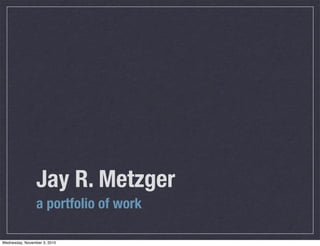 Jay R. Metzger
a portfolio of work
Wednesday, November 3, 2010
 