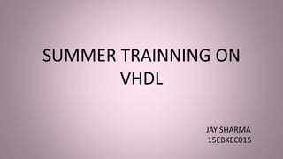 SUMMER TRAINNING ON
VHDL
JAY SHARMA
15EBKEC015
 