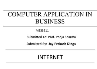 COMPUTER APPLICATION IN
BUSINESS
MS3SE11
Submitted To: Prof. Pooja Sharma
Submitted By: Jay Prakash Dingu
INTERNET
 