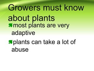 Growers must know
about plants
most plants are very
adaptive
plants can take a lot of
abuse