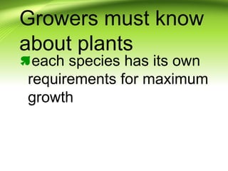 Growers must know
about plants
each species has its own
requirements for maximum
growth