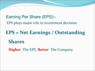 Earning Per Share (EPS):- EPS plays major role in investment decision.  EPS = Net Earnings / Outstanding Shares Higher  The EPS,  Better   The Company  