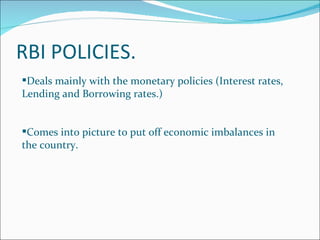RBI POLICIES. Deals mainly with the monetary policies (Interest rates, Lending and Borrowing rates.) Comes into picture to put off economic imbalances in the country. 