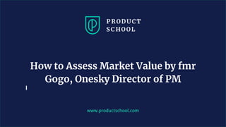 www.productschool.com
How to Assess Market Value by fmr
Gogo, Onesky Director of PM
 