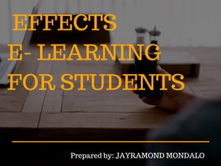 EFFECTS
E- LEARNING
FOR STUDENTS
Prepared by: JAYRAMOND MONDALO
 