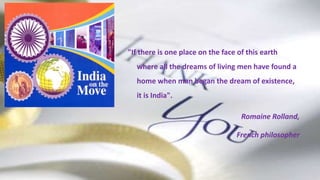 "If there is one place on the face of this earth 
where all the dreams of living men have found a 
home when man began the dream of existence, 
it is India". 
Romaine Rolland, 
French philosopher 
