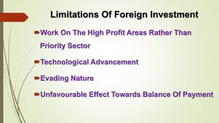 Limitations Of Foreign Investment 
Work On The High Profit Areas Rather Than 
Priority Sector 
Technological Advancement 
Evading Nature 
Unfavourable Effect Towards Balance Of Payment 
 