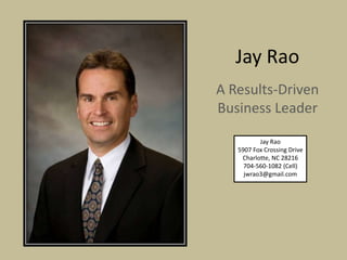 Jay Rao
A Results-Driven
Business Leader
Jay Rao
5907 Fox Crossing Drive
Charlotte, NC 28216
704-560-1082 (Cell)
jwrao3@gmail.com
 
