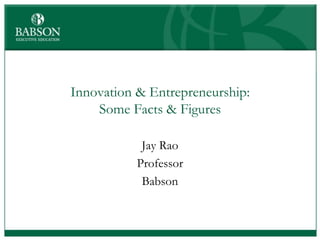 Innovation & Entrepreneurship:
    Some Facts & Figures

            Jay Rao
           Professor
            Babson
 