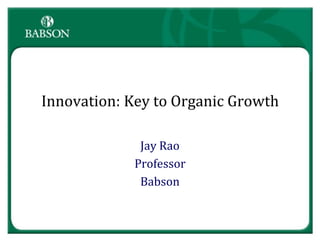 Innovation: Key to Organic Growth

             Jay Rao
            Professor
             Babson
 