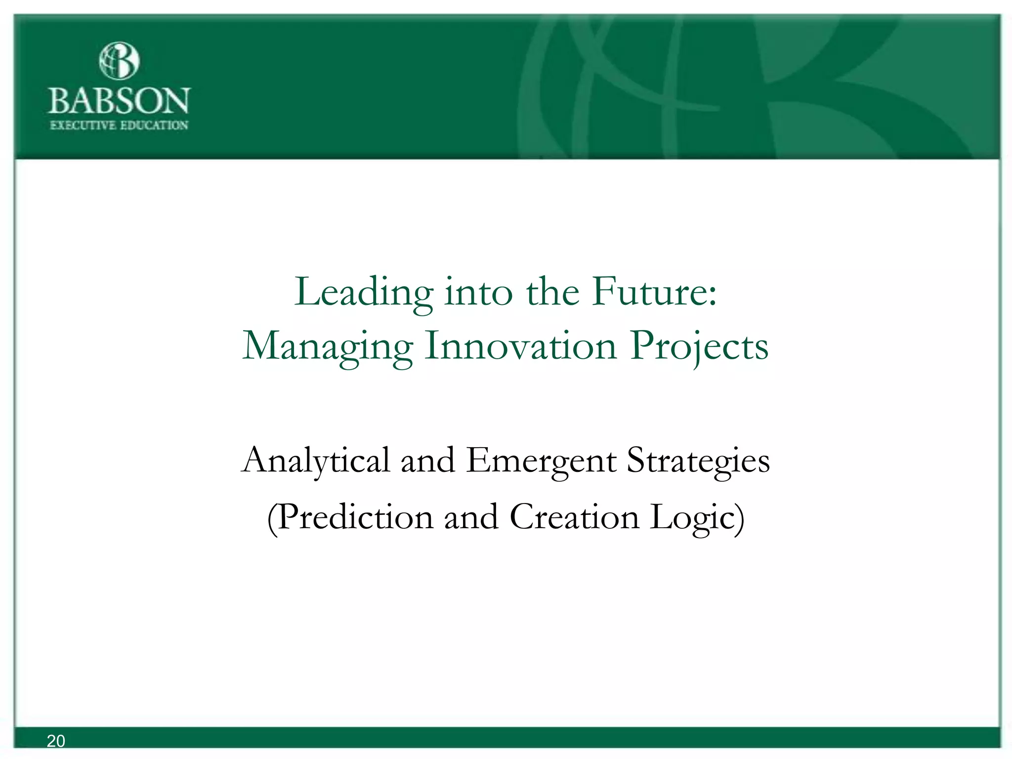 Leading into the Future:
     Managing Innovation Projects

     Analytical and Emergent Strategies
      (Prediction and Creation Logic)




20
 