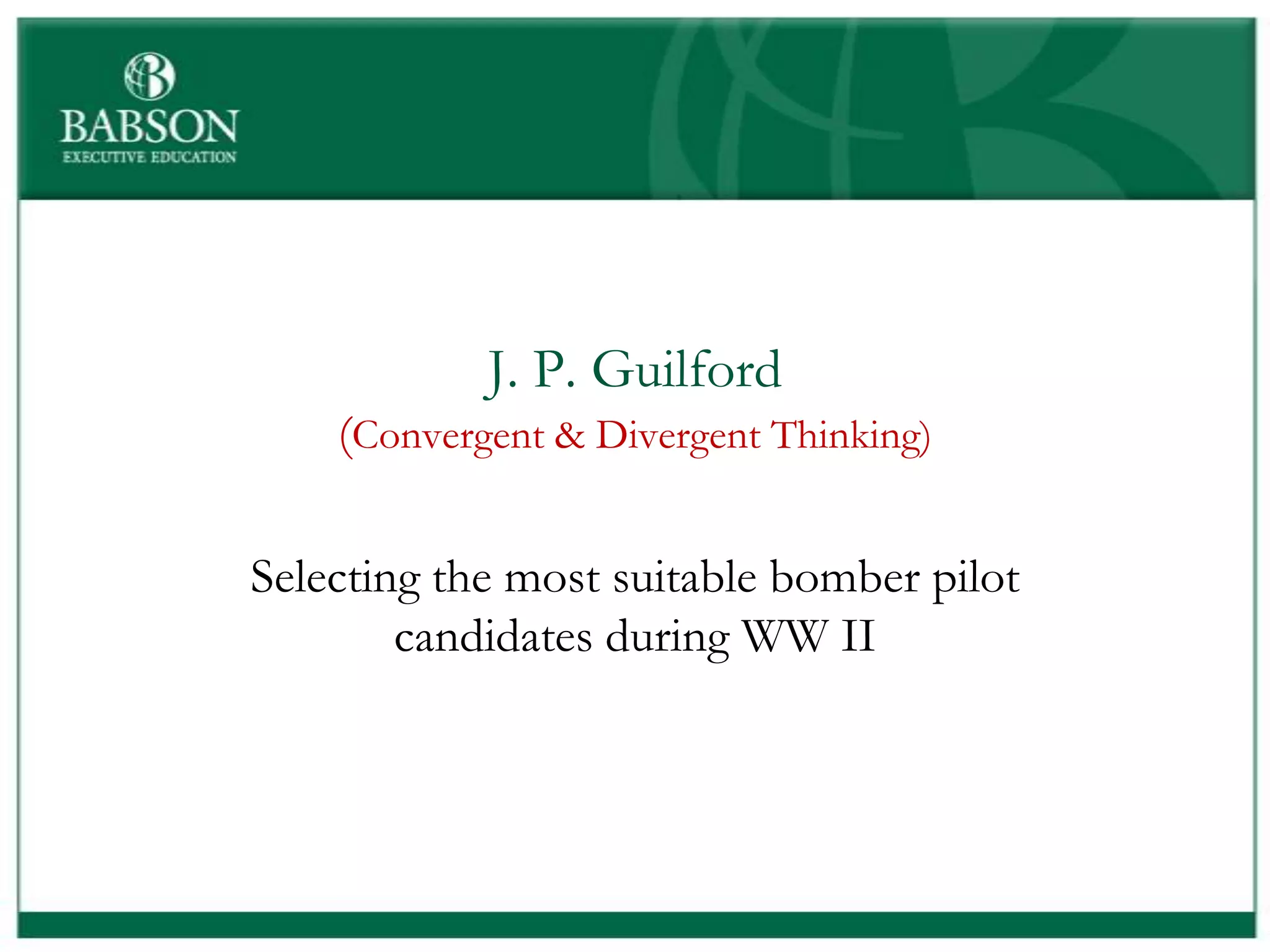 J. P. Guilford
    (Convergent & Divergent Thinking)

Selecting the most suitable bomber pilot
        candidates during WW II
 
