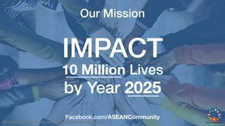 Facebook.com/ASEANCommunity
10 Million Lives
IMPACT
by Year 2025
Our Mission
All information are strictly conﬁdential. No distribution allowed.
 