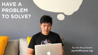 HAVE A
PROBLEM
TO SOLVE?
Teo Jian Rong (Jayren)
jayren@ayose.org
 